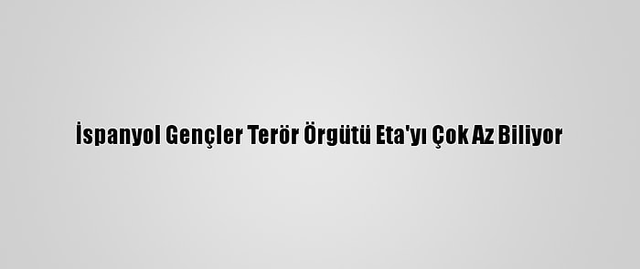 İspanyol Gençler Terör Örgütü Eta'yı Çok Az Biliyor