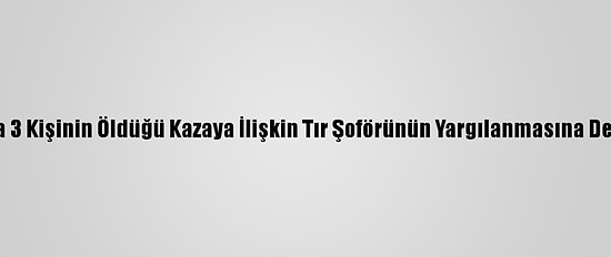 Sakarya'da 3 Kişinin Öldüğü Kazaya İlişkin Tır Şoförünün Yargılanmasına Devam Edildi