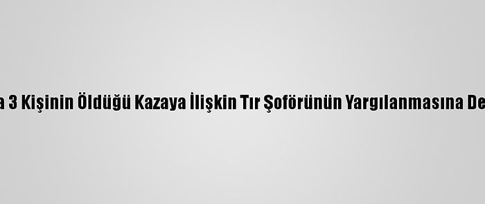 Sakarya'da 3 Kişinin Öldüğü Kazaya İlişkin Tır Şoförünün Yargılanmasına Devam Edildi