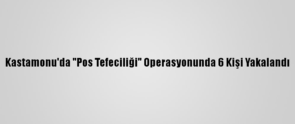 Kastamonu'da "Pos Tefeciliği" Operasyonunda 6 Kişi Yakalandı