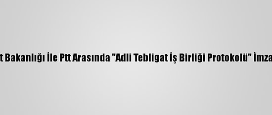 Adalet Bakanlığı İle Ptt Arasında "Adli Tebligat İş Birliği Protokolü" İmzalandı