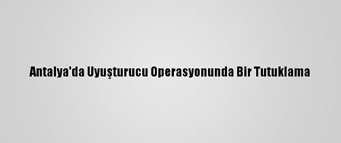 Antalya'da Uyuşturucu Operasyonunda Bir Tutuklama