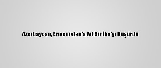 Azerbaycan, Ermenistan'a Ait Bir İha'yı Düşürdü