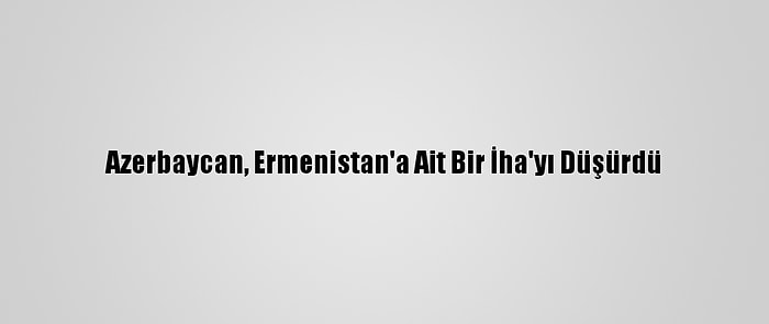 Azerbaycan, Ermenistan'a Ait Bir İha'yı Düşürdü