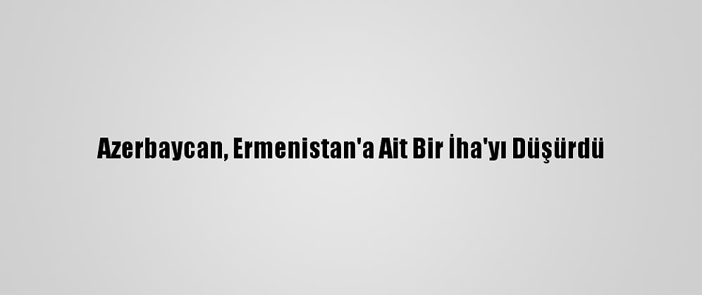 Azerbaycan, Ermenistan'a Ait Bir İha'yı Düşürdü