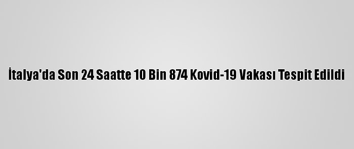 İtalya'da Son 24 Saatte 10 Bin 874 Kovid-19 Vakası Tespit Edildi