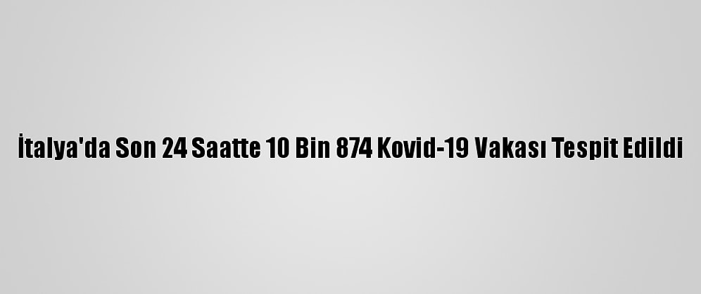İtalya'da Son 24 Saatte 10 Bin 874 Kovid-19 Vakası Tespit Edildi