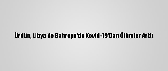 Ürdün, Libya Ve Bahreyn'de Kovid-19'Dan Ölümler Arttı