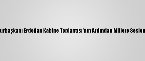 Cumhurbaşkanı Erdoğan Kabine Toplantısı'nın Ardından Millete Seslendi: (2)