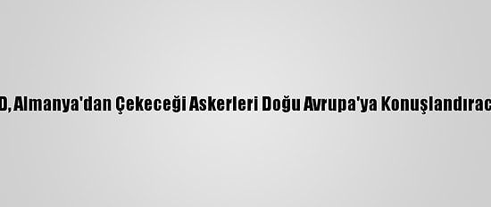 ABD, Almanya'dan Çekeceği Askerleri Doğu Avrupa'ya Konuşlandıracak