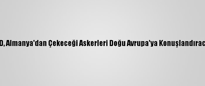 ABD, Almanya'dan Çekeceği Askerleri Doğu Avrupa'ya Konuşlandıracak