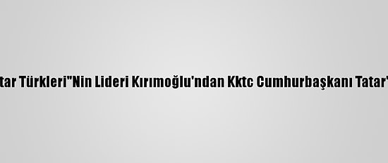 Kırım Tatar Türkleri"Nin Lideri Kırımoğlu'ndan Kktc Cumhurbaşkanı Tatar'a Tebrik