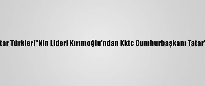 Kırım Tatar Türkleri"Nin Lideri Kırımoğlu'ndan Kktc Cumhurbaşkanı Tatar'a Tebrik