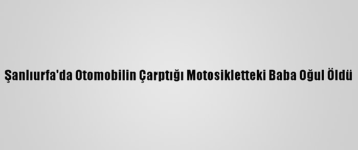 Şanlıurfa'da Otomobilin Çarptığı Motosikletteki Baba Oğul Öldü