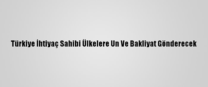 Türkiye İhtiyaç Sahibi Ülkelere Un Ve Bakliyat Gönderecek