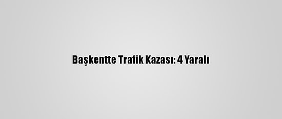 Başkentte Trafik Kazası: 4 Yaralı