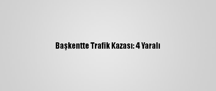 Başkentte Trafik Kazası: 4 Yaralı