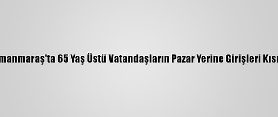 Kahramanmaraş'ta 65 Yaş Üstü Vatandaşların Pazar Yerine Girişleri Kısıtlandı