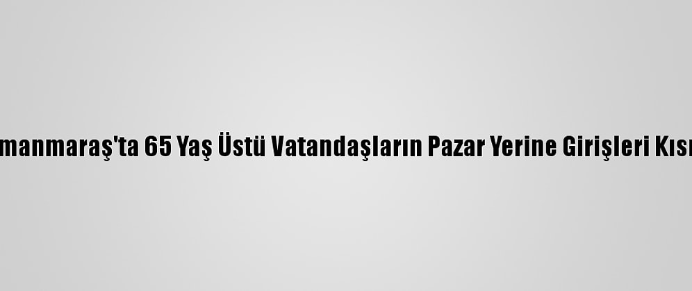 Kahramanmaraş'ta 65 Yaş Üstü Vatandaşların Pazar Yerine Girişleri Kısıtlandı