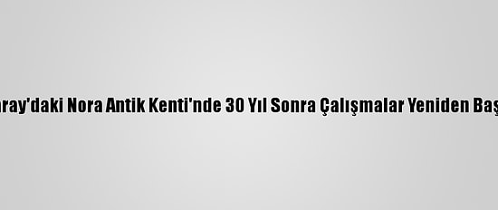 Aksaray'daki Nora Antik Kenti'nde 30 Yıl Sonra Çalışmalar Yeniden Başladı