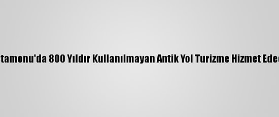Kastamonu'da 800 Yıldır Kullanılmayan Antik Yol Turizme Hizmet Edecek