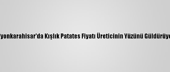 Afyonkarahisar'da Kışlık Patates Fiyatı Üreticinin Yüzünü Güldürüyor