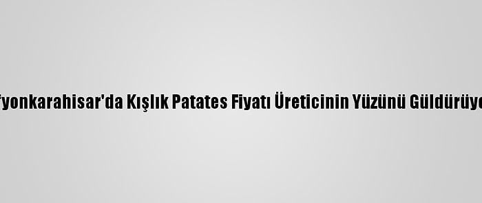 Afyonkarahisar'da Kışlık Patates Fiyatı Üreticinin Yüzünü Güldürüyor