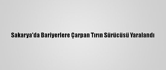 Sakarya'da Bariyerlere Çarpan Tırın Sürücüsü Yaralandı