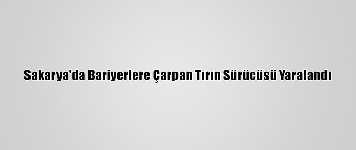 Sakarya'da Bariyerlere Çarpan Tırın Sürücüsü Yaralandı