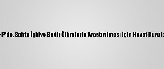 CHP'de, Sahte İçkiye Bağlı Ölümlerin Araştırılması İçin Heyet Kuruldu