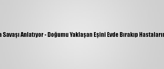 Doktorlar Kovid-19'La Savaşı Anlatıyor - Doğumu Yaklaşan Eşini Evde Bırakıp Hastalarına Şifa Olmaya Koştu