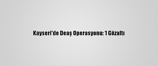 Kayseri'de Deaş Operasyonu: 1 Gözaltı