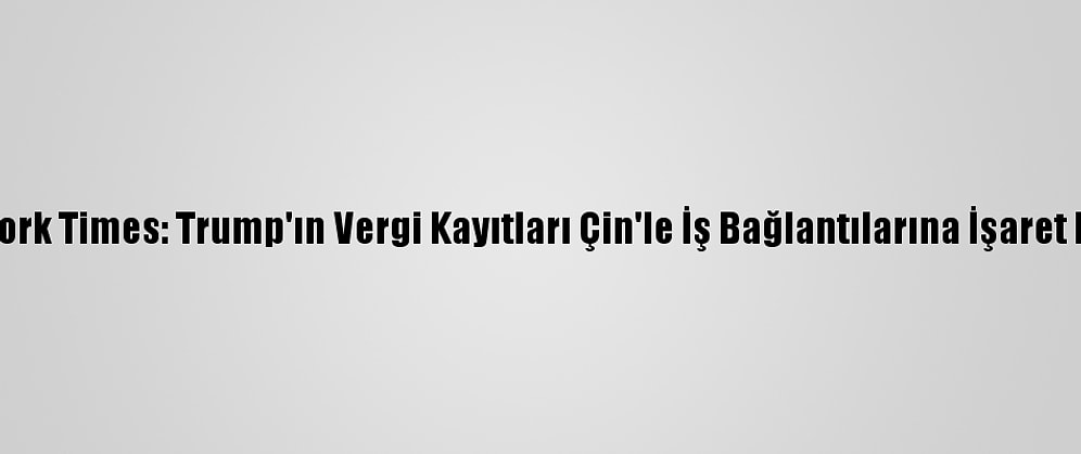 New York Times: Trump'ın Vergi Kayıtları Çin'le İş Bağlantılarına İşaret Ediyor