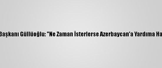 Afad Başkanı Güllüoğlu: "Ne Zaman İsterlerse Azerbaycan'a Yardıma Hazırız"