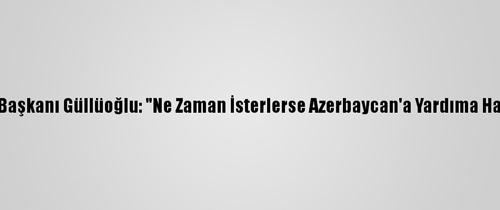 Afad Başkanı Güllüoğlu: "Ne Zaman İsterlerse Azerbaycan'a Yardıma Hazırız"