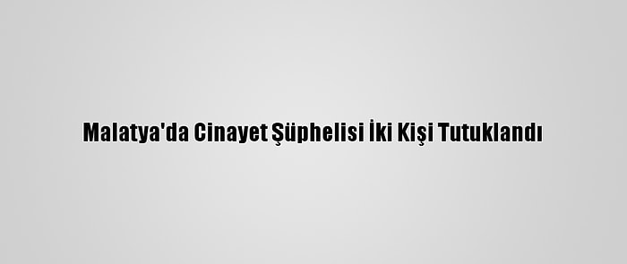 Malatya'da Cinayet Şüphelisi İki Kişi Tutuklandı