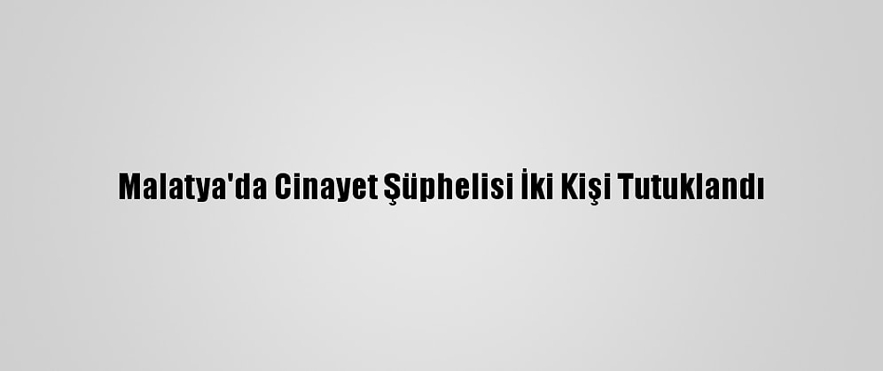 Malatya'da Cinayet Şüphelisi İki Kişi Tutuklandı