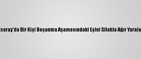 Aksaray'da Bir Kişi Boşanma Aşamasındaki Eşini Silahla Ağır Yaraladı