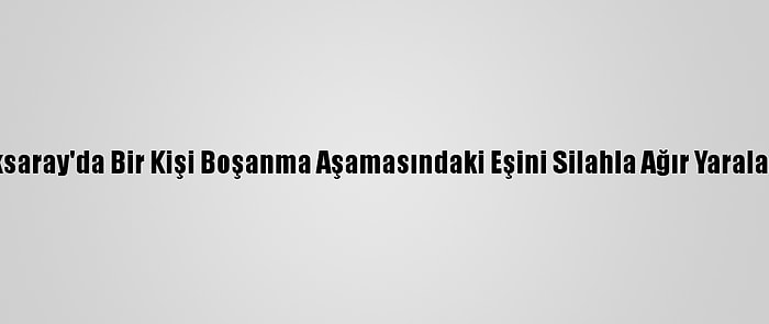 Aksaray'da Bir Kişi Boşanma Aşamasındaki Eşini Silahla Ağır Yaraladı