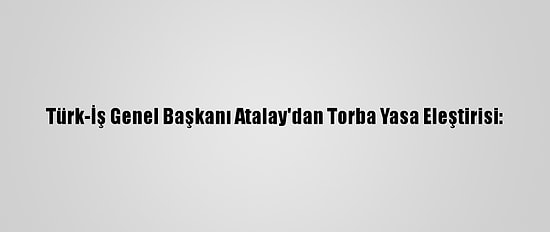 Türk-İş Genel Başkanı Atalay'dan Torba Yasa Eleştirisi: