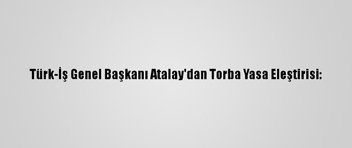 Türk-İş Genel Başkanı Atalay'dan Torba Yasa Eleştirisi: