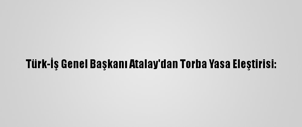 Türk-İş Genel Başkanı Atalay'dan Torba Yasa Eleştirisi: