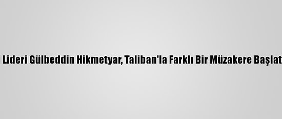 Hizb-İ İslami Partisi Lideri Gülbeddin Hikmetyar, Taliban'la Farklı Bir Müzakere Başlatacaklarını Duyurdu