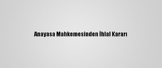 Anayasa Mahkemesinden İhlal Kararı
