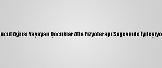 Vücut Ağrısı Yaşayan Çocuklar Atla Fizyoterapi Sayesinde İyileşiyor