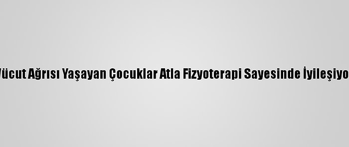 Vücut Ağrısı Yaşayan Çocuklar Atla Fizyoterapi Sayesinde İyileşiyor