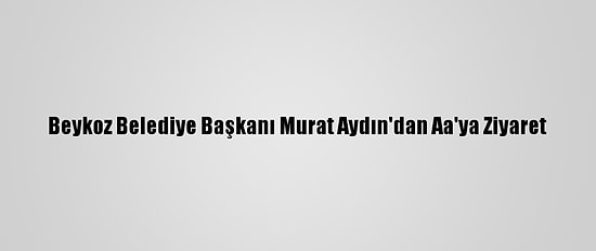 Beykoz Belediye Başkanı Murat Aydın'dan Aa'ya Ziyaret