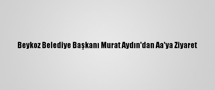 Beykoz Belediye Başkanı Murat Aydın'dan Aa'ya Ziyaret