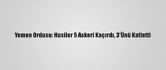 Yemen Ordusu: Husiler 5 Askeri Kaçırdı, 3'Ünü Katletti