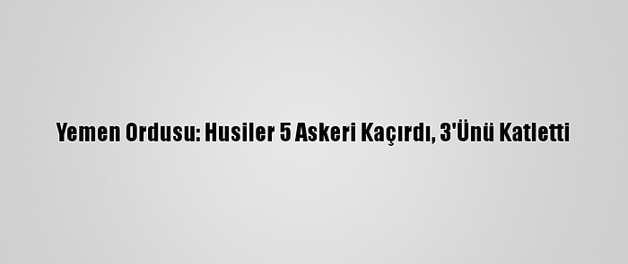 Yemen Ordusu: Husiler 5 Askeri Kaçırdı, 3'Ünü Katletti